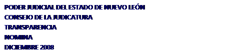 Cuadro de texto: PODER JUDICIAL DEL ESTADO DE NUEVO LEN
CONSEJO DE LA JUDICATURA 
TRANSPARENCIA
NOMINA
DICIEMBRE 2008