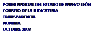 Cuadro de texto: PODER JUDICIAL DEL ESTADO DE NUEVO LEN
CONSEJO DE LA JUDICATURA 
TRANSPARENCIA
NOMINA
OCTUBRE 2008